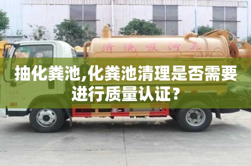 抽化糞池,化糞池清理是否需要進行質(zhì)量認證？