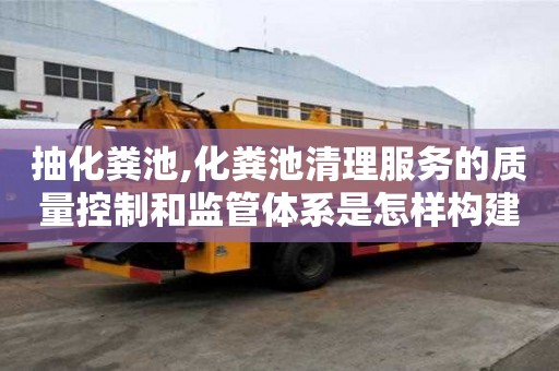 抽化糞池,化糞池清理服務的質(zhì)量控制和監(jiān)管體系是怎樣構(gòu)建的？