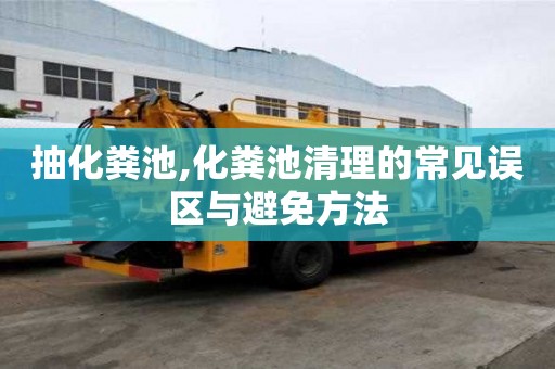 抽化糞池,化糞池清理的常見誤區與避免方法