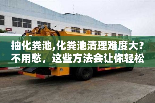 抽化糞池,化糞池清理難度大？不用愁，這些方法會讓你輕松應對！
