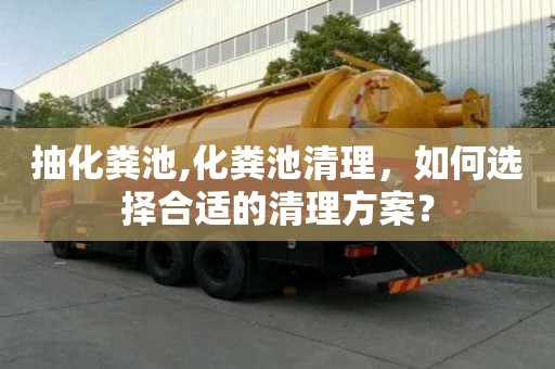 抽化糞池,化糞池清理，如何選擇合適的清理方案？