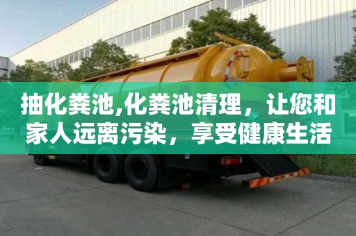 抽化糞池,化糞池清理，讓您和家人遠離污染，享受健康生活