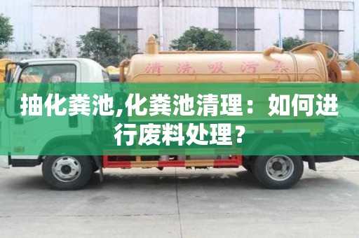抽化糞池,化糞池清理：如何進行廢料處理？