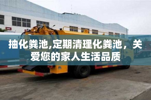 抽化糞池,定期清理化糞池，關(guān)愛(ài)您的家人生活品質(zhì)