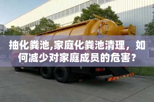 抽化糞池,家庭化糞池清理，如何減少對家庭成員的危害？