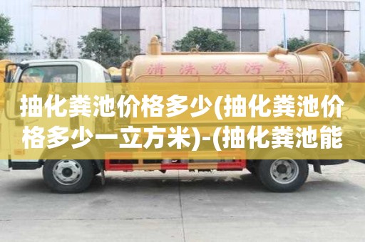 抽化糞池價格多少(抽化糞池價格多少一立方米)-(抽化糞池能賺錢嗎)