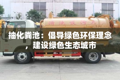 抽化糞池：倡導綠色環(huán)保理念，建設(shè)綠色生態(tài)城市
