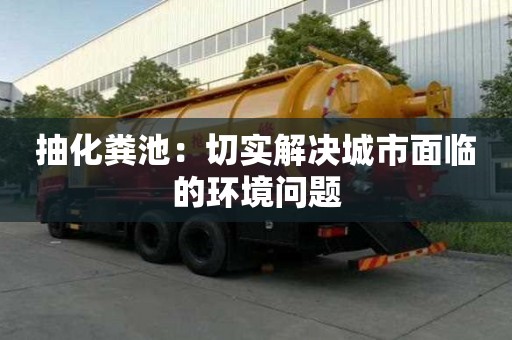 抽化糞池：切實解決城市面臨的環境問題