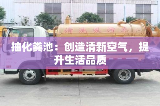 抽化糞池:創(chuàng)造清新空氣,提升生活品質(zhì) 抽化糞池:創(chuàng)造清新空氣,提升生活品質(zhì)
