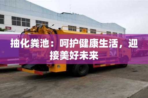 抽化糞池:呵護健康生活,迎接美好未來 抽化糞池:呵護健康生活,迎接美好未來