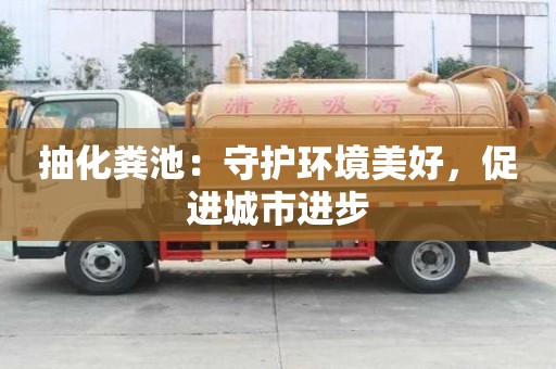 抽化糞池:守護(hù)環(huán)境美好,促進(jìn)城市進(jìn)步 抽化糞池:守護(hù)環(huán)境美好,促進(jìn)城市進(jìn)步
