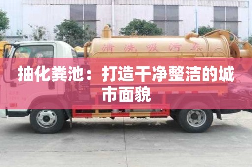 抽化糞池:打造干凈整潔的城市面貌 抽化糞池:打造干凈整潔的城市面貌