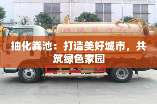 抽化糞池：打造美好城市，共筑綠色家園