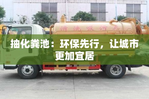 抽化糞池:環保先行,讓城市更加宜居 抽化糞池:環保先行,讓城市更加宜居