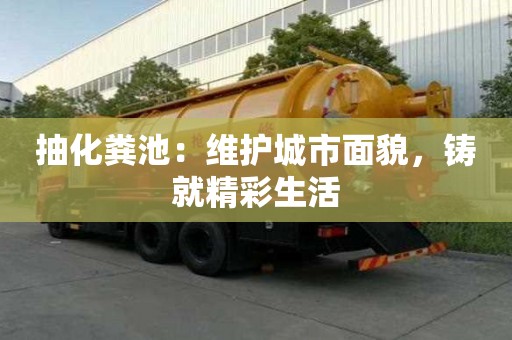 抽化糞池:維護城市面貌,鑄就精彩生活 抽化糞池:維護城市面貌,鑄就精彩生活