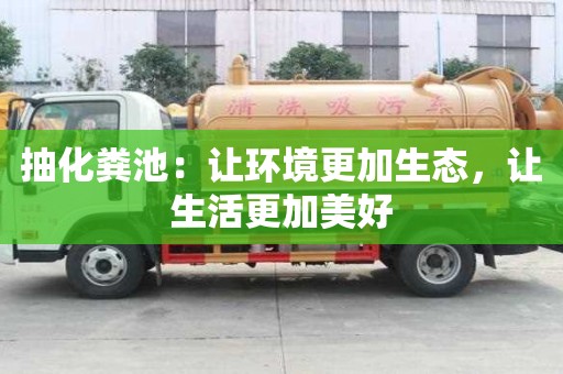 抽化糞池:讓環境更加生態,讓生活更加美好 抽化糞池:讓環境更加生態,讓生活更加美好