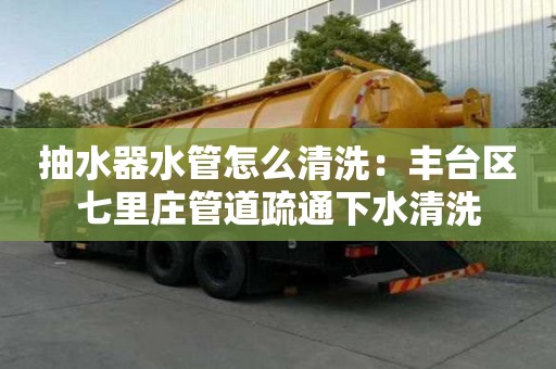 抽水器水管怎么清洗：豐臺區(qū)七里莊管道疏通下水清洗