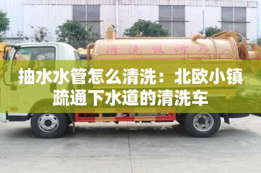 抽水水管怎么清洗：北歐小鎮疏通下水道的清洗車