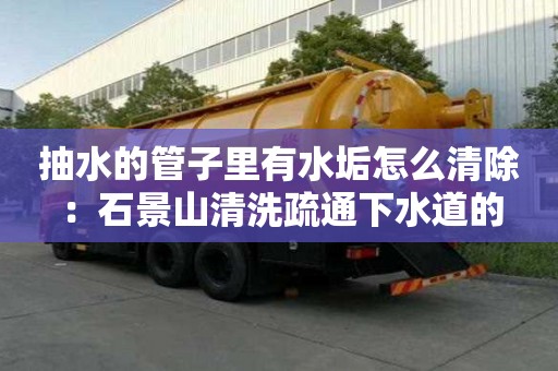 抽水的管子里有水垢怎么清除：石景山清洗疏通下水道的