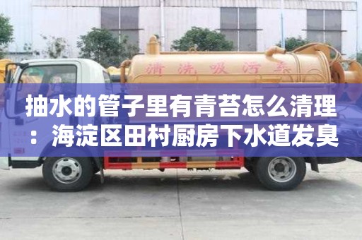 抽水的管子里有青苔怎么清理：海淀區田村廚房下水道發臭怎么處理