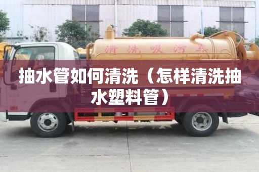 抽水管如何清洗（怎樣清洗抽水塑料管）