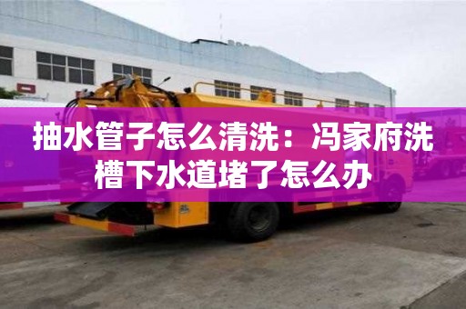 抽水管子怎么清洗：馮家府洗槽下水道堵了怎么辦