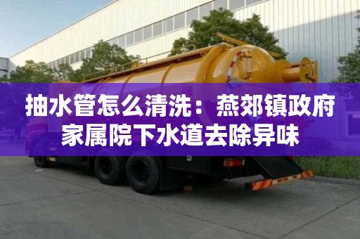 抽水管怎么清洗：燕郊鎮(zhèn)政府家屬院下水道去除異味