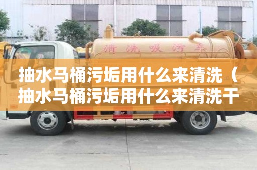 抽水馬桶污垢用什么來清洗（抽水馬桶污垢用什么來清洗干凈）