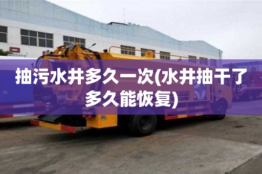 抽污水井多久一次(水井抽干了多久能恢復(fù))