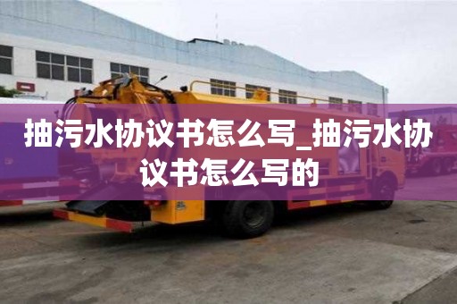 抽污水協議書怎么寫_抽污水協議書怎么寫的
