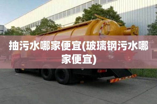 抽污水哪家便宜(玻璃鋼污水哪家便宜)