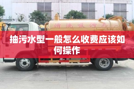 抽污水型一般怎么收費(fèi)應(yīng)該如何操作