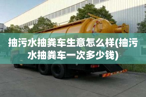 抽污水抽糞車生意怎么樣(抽污水抽糞車一次多少錢)