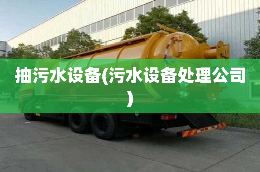 抽污水設(shè)備(污水設(shè)備處理公司)