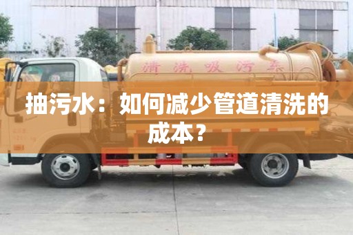 抽污水：如何減少管道清洗的成本？