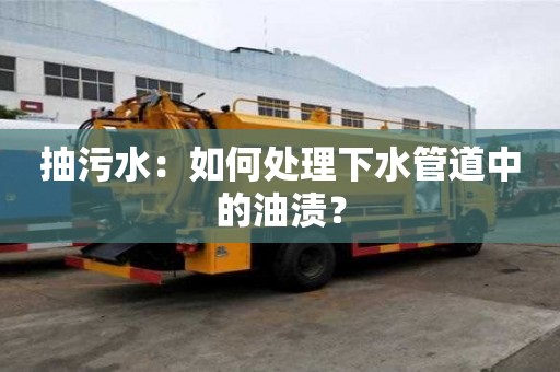 抽污水：如何處理下水管道中的油漬？