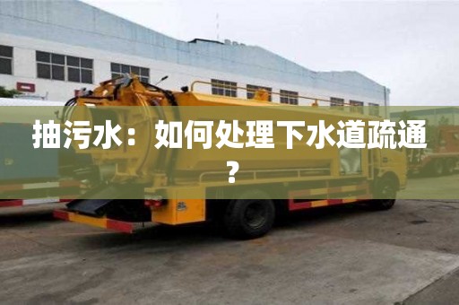 抽污水：如何處理下水道疏通？