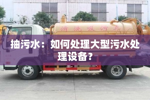 抽污水：如何處理大型污水處理設備？