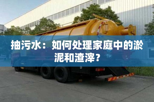 抽污水：如何處理家庭中的淤泥和渣滓？