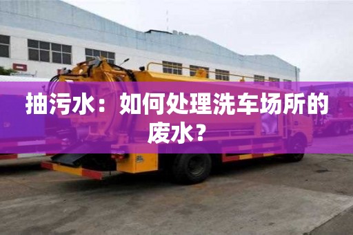 抽污水：如何處理洗車場所的廢水？