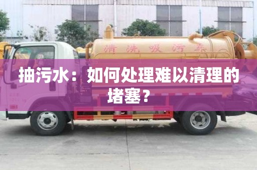 抽污水：如何處理難以清理的堵塞？