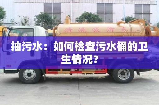 抽污水：如何檢查污水桶的衛(wèi)生情況？