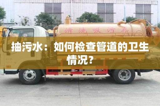 抽污水：如何檢查管道的衛生情況？