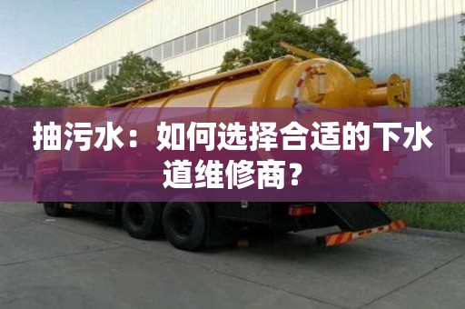 抽污水：如何選擇合適的下水道維修商？