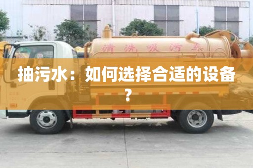 抽污水：如何選擇合適的設(shè)備？