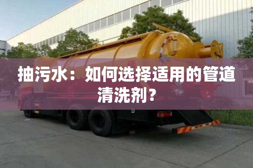 抽污水：如何選擇適用的管道清洗劑？