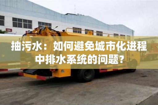 抽污水：如何避免城市化進程中排水系統(tǒng)的問題？