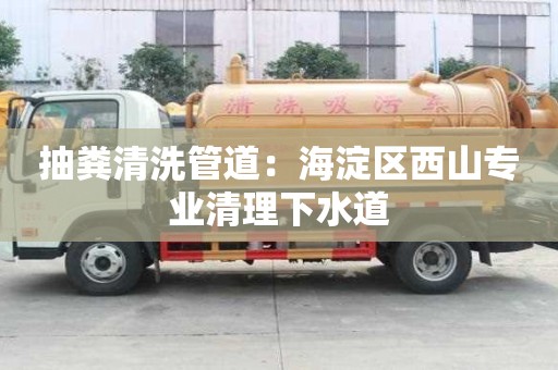 抽糞清洗管道：海淀區西山專業清理下水道