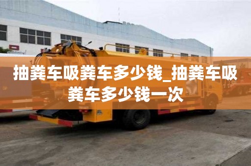 抽糞車吸糞車多少錢_抽糞車吸糞車多少錢一次