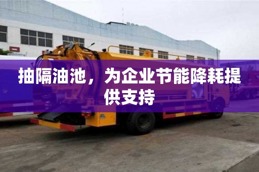 抽隔油池，為企業節能降耗提供支持